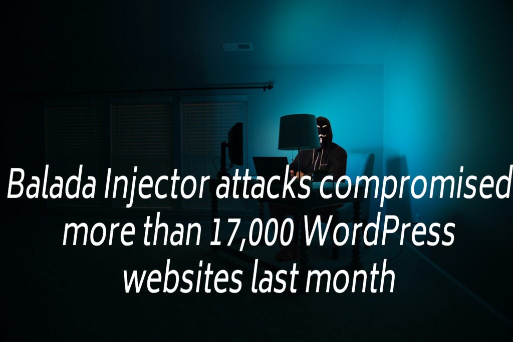 Balada Injector attacks compromised more than 17,000 WordPress websites last month