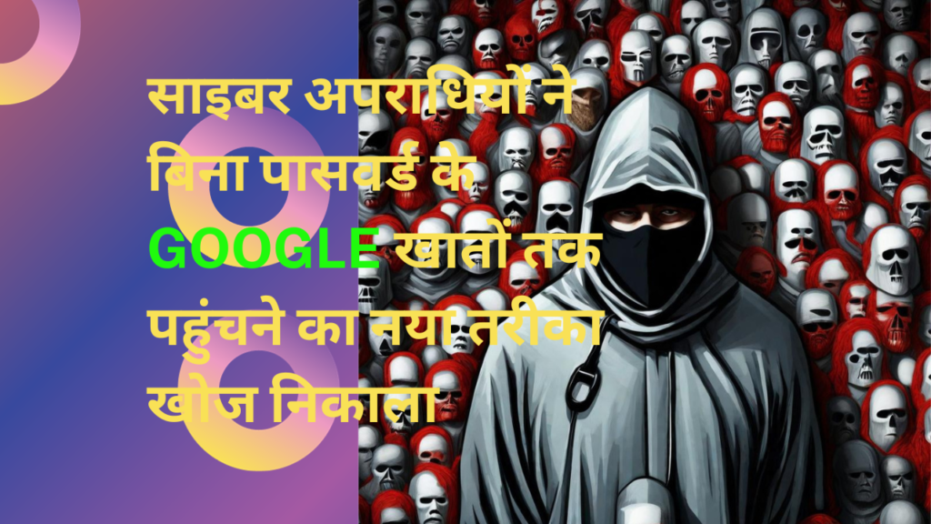 साइबर अपराधियों  (cybercriminals)ने बिना पासवर्ड के Google खातों तक पहुंचने का नया तरीका खोज निकाला